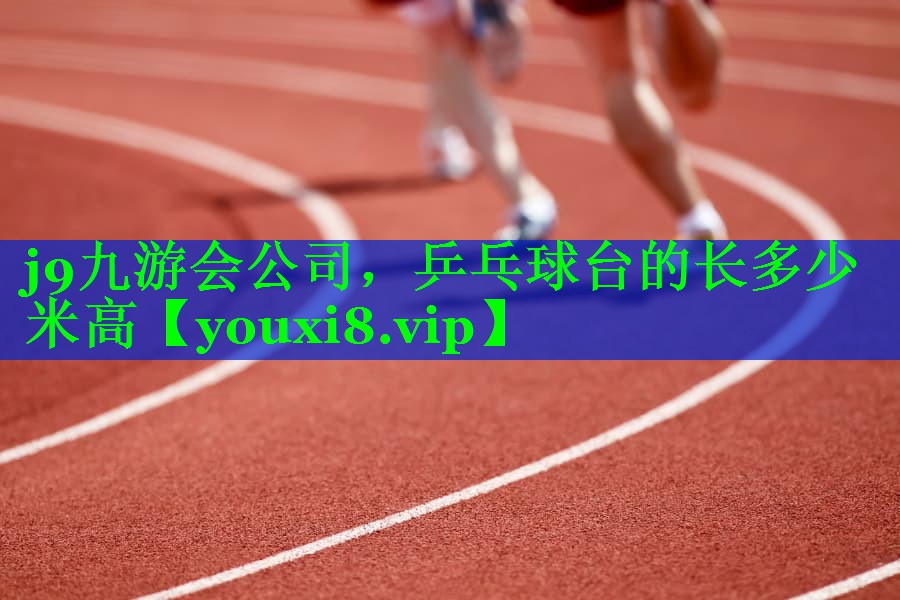 j9九游会公司，乒乓球台的长多少米高