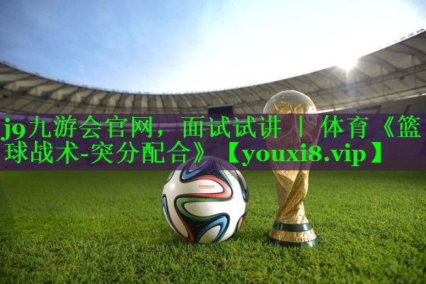 j9九游会官网，面试试讲 ｜ 体育《篮球战术-突分配合》