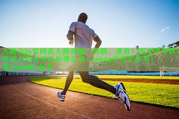 九游会j9官网真人游戏第一品牌，速看！西安中考体育考试方法及评分标准汇总！2024中考生参考！