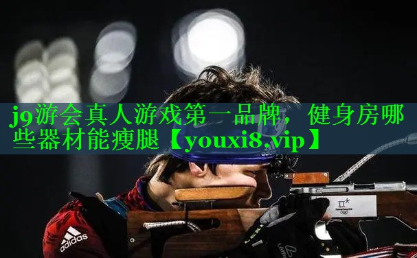 j9游会真人游戏第一品牌，健身房哪些器材能瘦腿