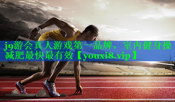 j9游会真人游戏第一品牌，室内健身操减肥最快最有效