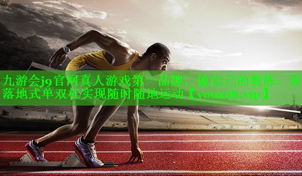 九游会j9官网真人游戏第一品牌，做自己的教练：家庭落地式单双杠实现随时随地运动